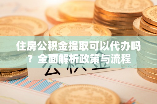 邵阳县住房公积金提取可以代办吗？全面解析政策与流程