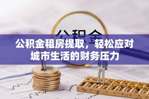 邵阳县公积金租房提取，轻松应对城市生活的财务压力