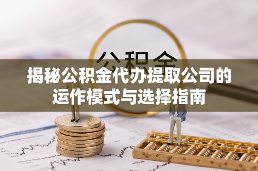 邵阳县揭秘公积金代办提取公司的运作模式与选择指南