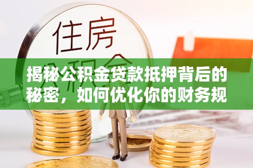 邵阳县揭秘公积金贷款抵押背后的秘密，如何优化你的财务规划