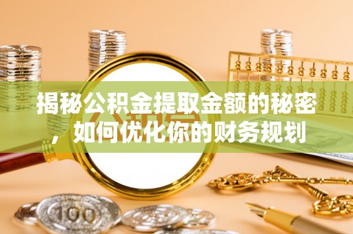邵阳县揭秘公积金提取金额的秘密，如何优化你的财务规划