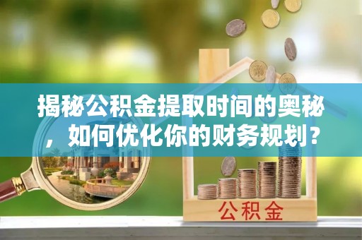 邵阳县揭秘公积金提取时间的奥秘，如何优化你的财务规划？