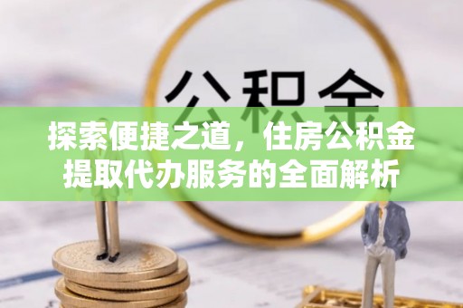 邵阳县探索便捷之道，住房公积金提取代办服务的全面解析