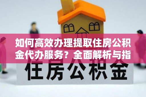 邵阳县如何高效办理提取住房公积金代办服务？全面解析与指南