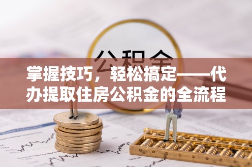 邵阳县掌握技巧，轻松搞定——代办提取住房公积金的全流程解析