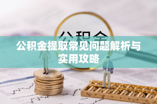 邵阳县公积金提取常见问题解析与实用攻略