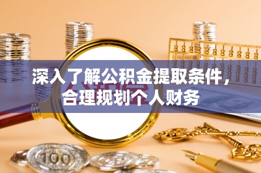 邵阳县深入了解公积金提取条件，合理规划个人财务