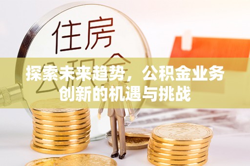 邵阳县探索未来趋势，公积金业务创新的机遇与挑战