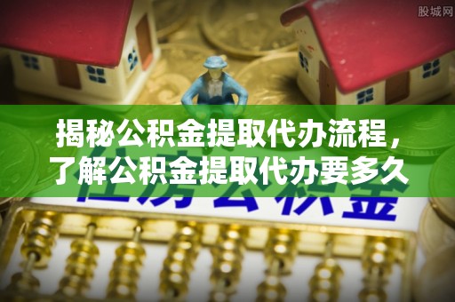 邵阳县揭秘公积金提取代办流程，了解公积金提取代办要多久的关键因素