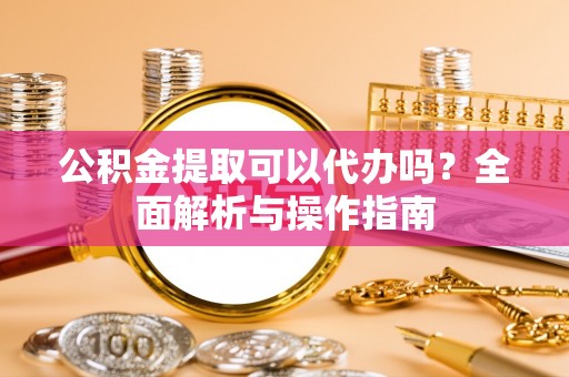 邵阳县公积金提取可以代办吗？全面解析与操作指南