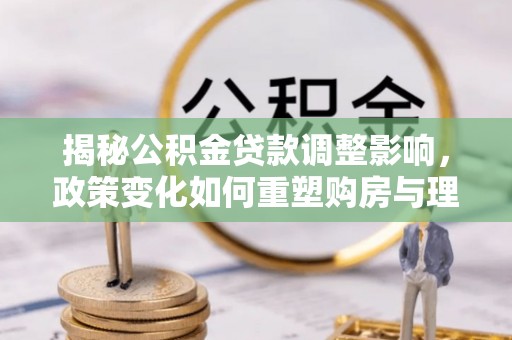 邵阳县揭秘公积金贷款调整影响，政策变化如何重塑购房与理财规划