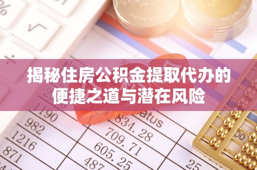 邵阳县揭秘住房公积金提取代办的便捷之道与潜在风险