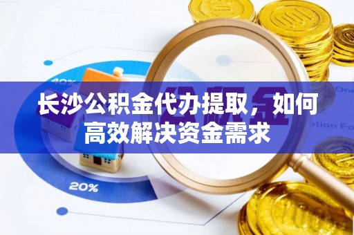 邵阳县长沙公积金代办提取，如何高效解决资金需求