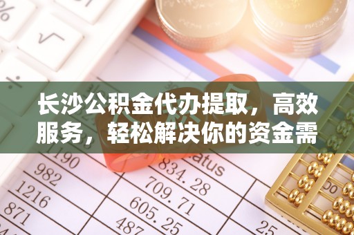 邵阳县长沙公积金代办提取，高效服务，轻松解决你的资金需求