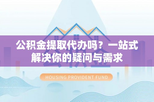 邵阳县公积金提取代办吗？一站式解决你的疑问与需求
