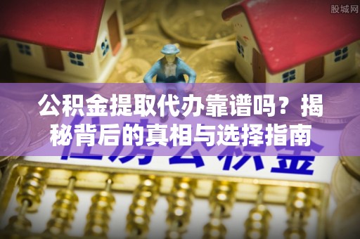 邵阳县公积金提取代办靠谱吗？揭秘背后的真相与选择指南