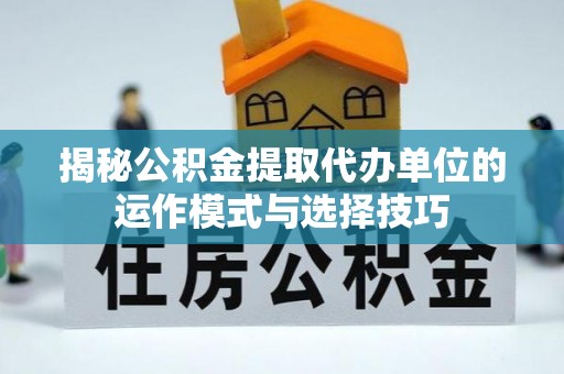 邵阳县揭秘公积金提取代办单位的运作模式与选择技巧