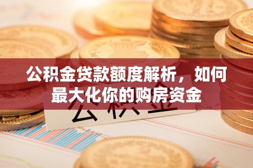 邵阳县公积金贷款额度解析，如何最大化你的购房资金