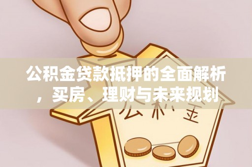 邵阳县公积金贷款抵押的全面解析，买房、理财与未来规划