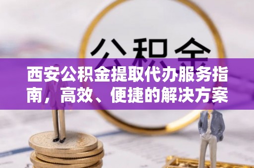邵阳县西安公积金提取代办服务指南，高效、便捷的解决方案