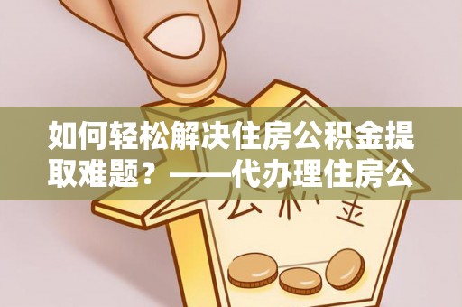 邵阳县如何轻松解决住房公积金提取难题？——代办理住房公积金提取服务解析