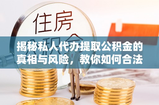 邵阳县揭秘私人代办提取公积金的真相与风险，教你如何合法合规操作