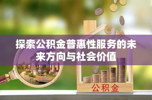 邵阳县探索公积金普惠性服务的未来方向与社会价值