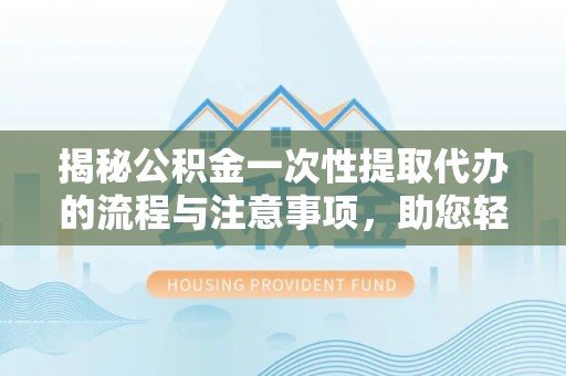邵阳县揭秘公积金一次性提取代办的流程与注意事项，助您轻松搞定财务规划
