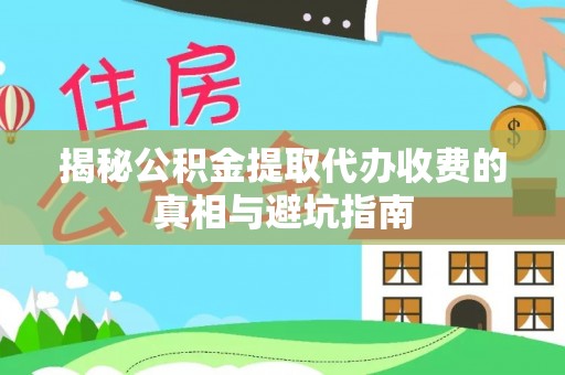 邵阳县揭秘公积金提取代办收费的真相与避坑指南