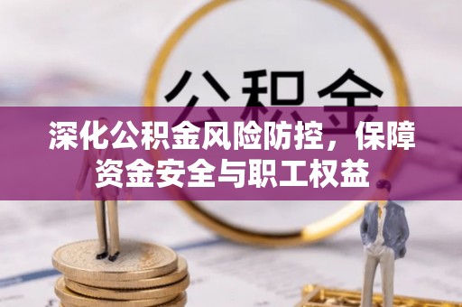 邵阳县深化公积金风险防控，保障资金安全与职工权益