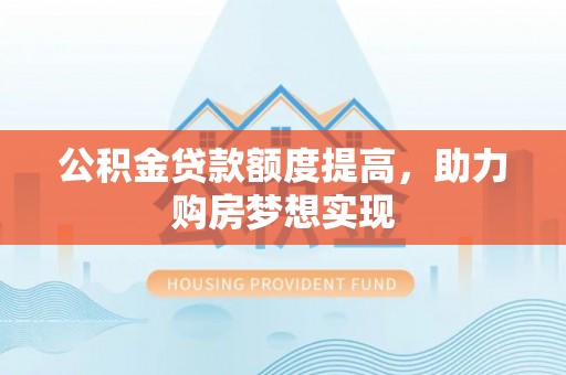 邵阳县公积金贷款额度提高，助力购房梦想实现