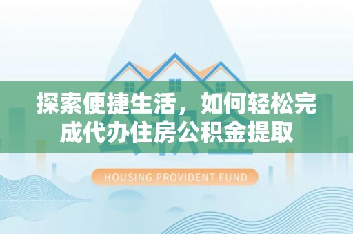 邵阳县探索便捷生活，如何轻松完成代办住房公积金提取