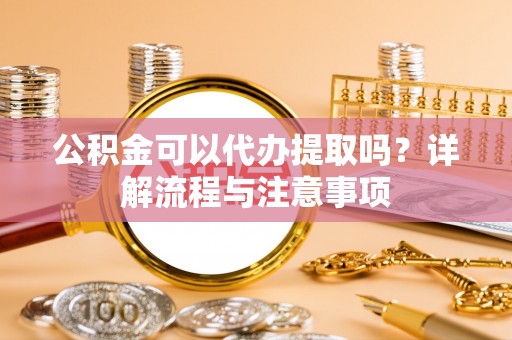 邵阳县公积金可以代办提取吗？详解流程与注意事项