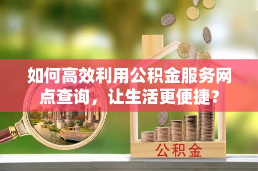 邵阳县如何高效利用公积金服务网点查询，让生活更便捷？