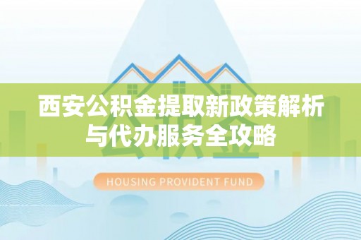 邵阳县西安公积金提取新政策解析与代办服务全攻略