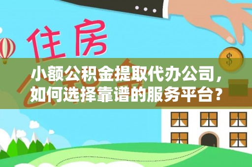 邵阳县小额公积金提取代办公司，如何选择靠谱的服务平台？