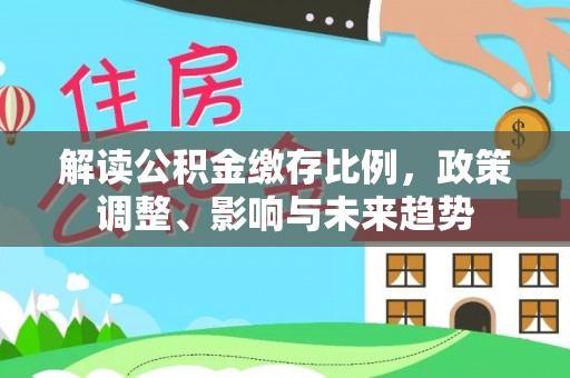 邵阳县解读公积金缴存比例，政策调整、影响与未来趋势