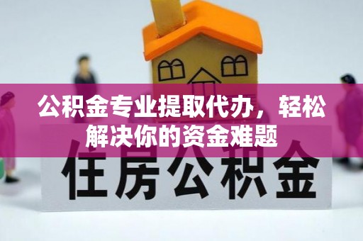 邵阳县公积金专业提取代办，轻松解决你的资金难题