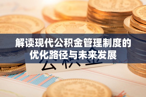 邵阳县解读现代公积金管理制度的优化路径与未来发展
