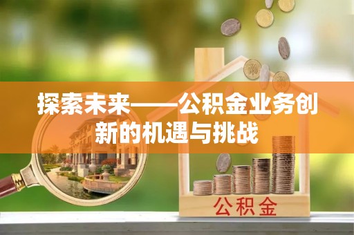 邵阳县探索未来——公积金业务创新的机遇与挑战