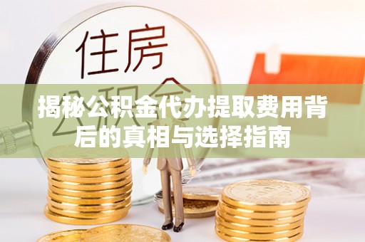 邵阳县揭秘公积金代办提取费用背后的真相与选择指南