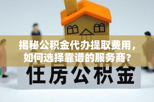 邵阳县揭秘公积金代办提取费用，如何选择靠谱的服务商？