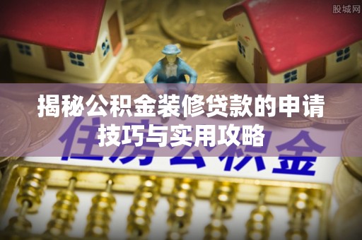 邵阳县揭秘公积金装修贷款的申请技巧与实用攻略