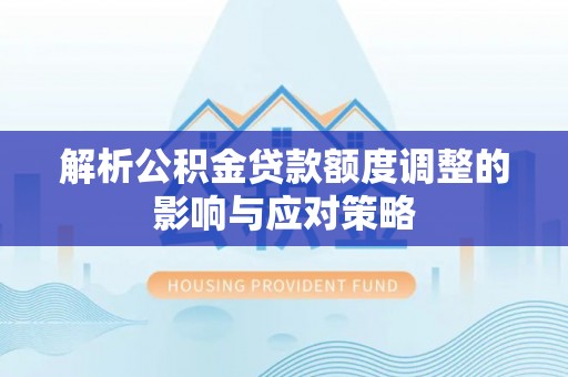邵阳县解析公积金贷款额度调整的影响与应对策略