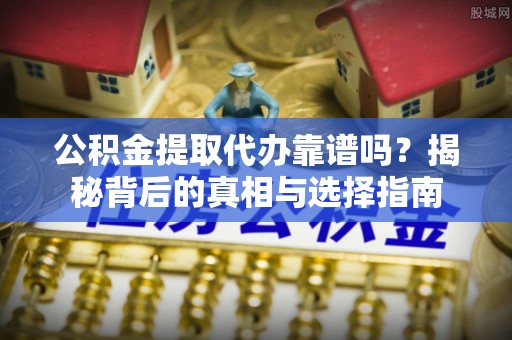 邵阳县公积金提取代办靠谱吗？揭秘背后的真相与选择指南