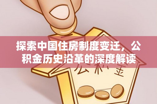 邵阳县探索中国住房制度变迁，公积金历史沿革的深度解读