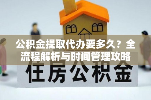 邵阳县公积金提取代办要多久？全流程解析与时间管理攻略