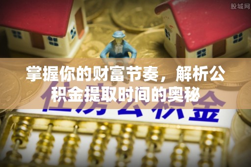 邵阳县掌握你的财富节奏，解析公积金提取时间的奥秘