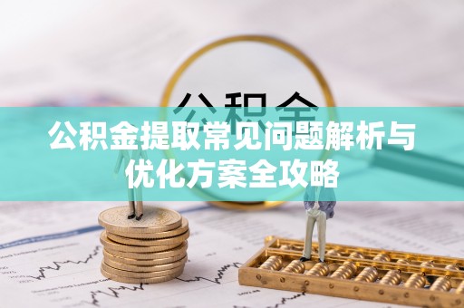 邵阳县公积金提取常见问题解析与优化方案全攻略