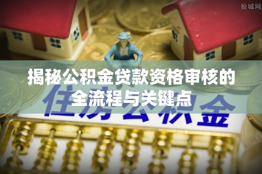 邵阳县揭秘公积金贷款资格审核的全流程与关键点